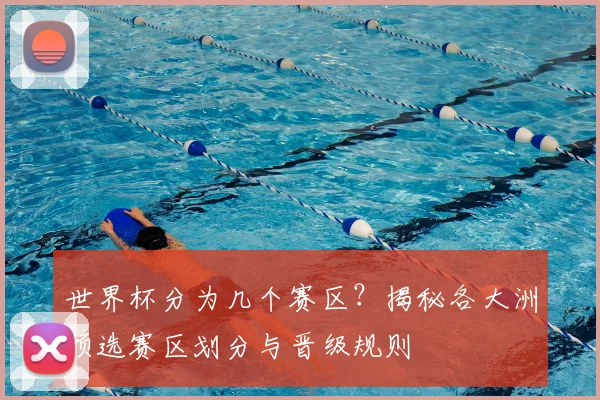 世界杯分为几个赛区？揭秘各大洲预选赛区划分与晋级规则