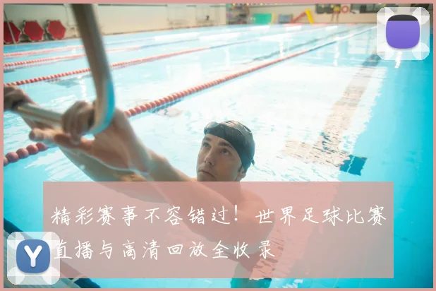 精彩赛事不容错过！世界足球比赛直播与高清回放全收录