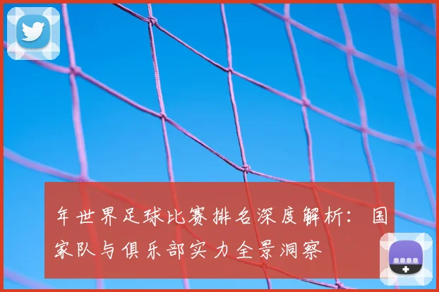 年世界足球比赛排名深度解析：国家队与俱乐部实力全景洞察