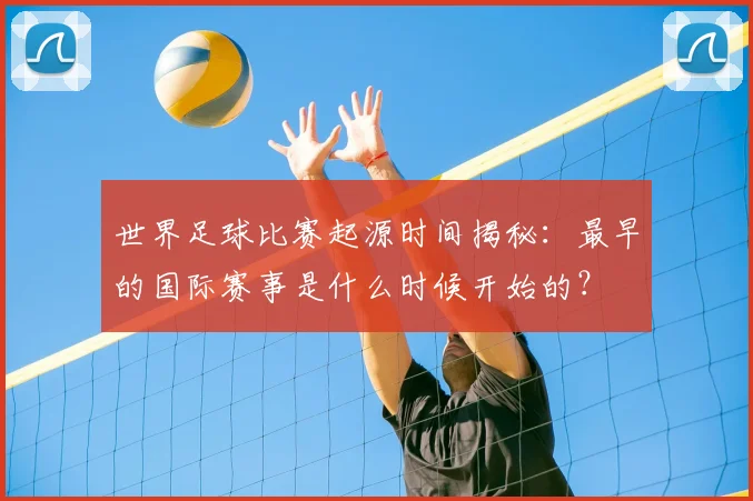 世界足球比赛起源时间揭秘：最早的国际赛事是什么时候开始的？