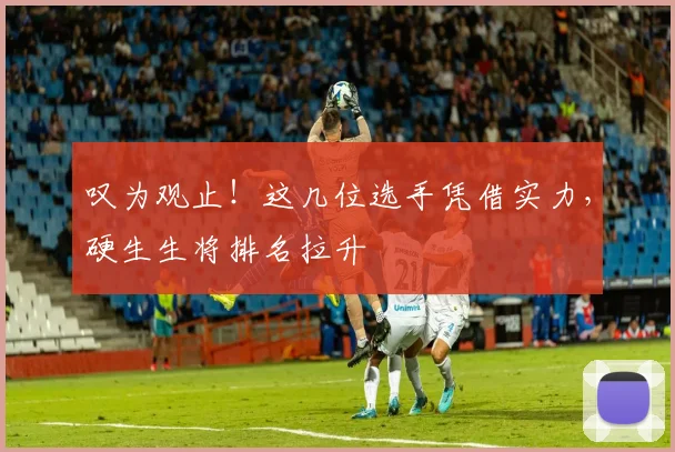 叹为观止！这几位选手凭借实力，硬生生将排名拉升