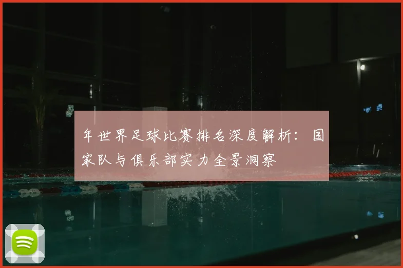 年世界足球比赛排名深度解析：国家队与俱乐部实力全景洞察