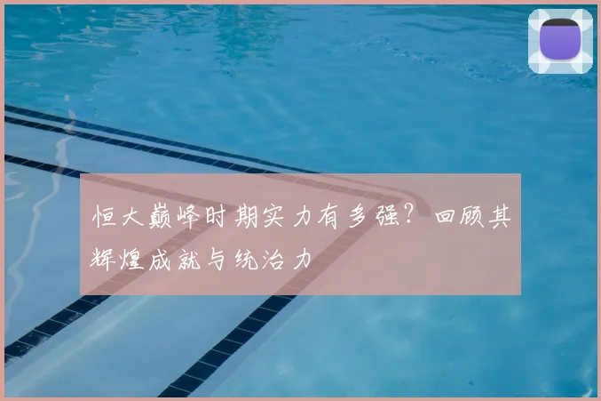 恒大巅峰时期实力有多强?回顾其辉煌成就与统治力