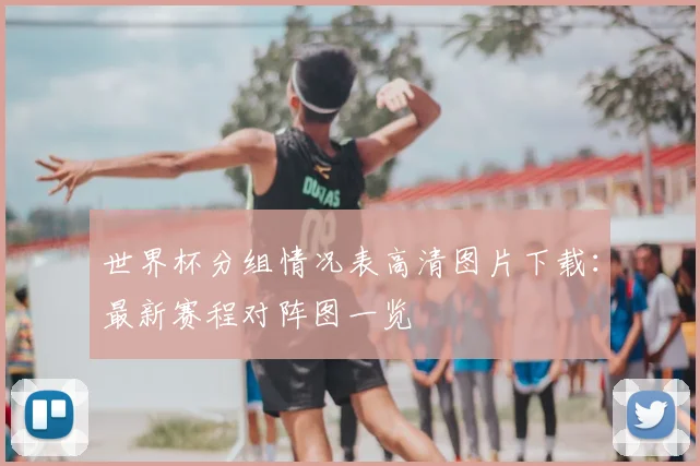 世界杯分组情况表高清图片下载:最新赛程对阵图一览
