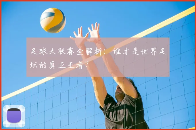 足球大联赛全解析：谁才是世界足坛的真正王者？