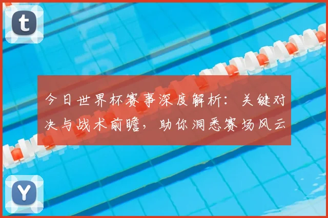 今日世界杯赛事深度解析：关键对决与战术前瞻，助你洞悉赛场风云