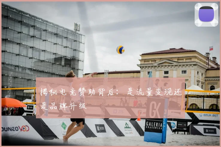 揭秘电竞赞助背后:是流量变现还是品牌升级