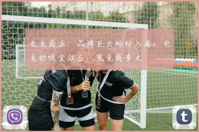 电竞商业：品牌巨头纷纷入局，电竞的吸金效应，究竟有多大