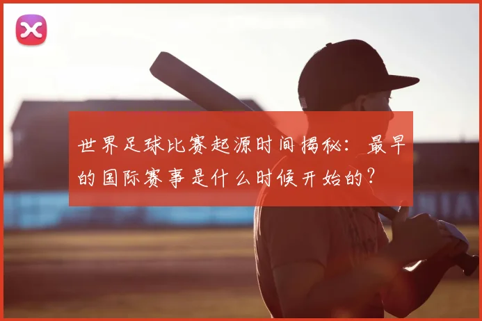 世界足球比赛起源时间揭秘:最早的国际赛事是什么时候开始的?
