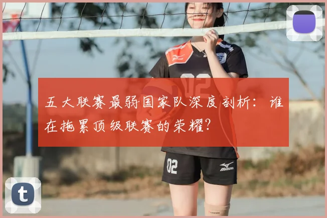 五大联赛最弱国家队深度剖析:谁在拖累顶级联赛的荣耀?