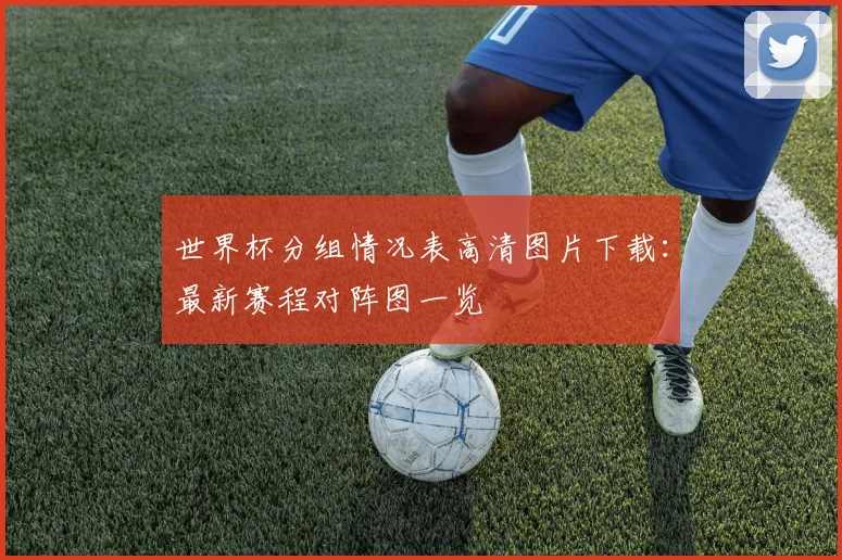世界杯分组情况表高清图片下载：最新赛程对阵图一览
