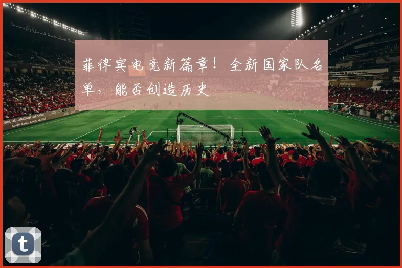 菲律宾电竞新篇章！全新国家队名单，能否创造历史