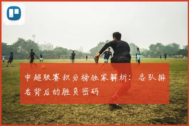 中超联赛积分榜独家解析:各队排名背后的胜负密码