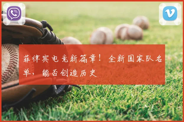 菲律宾电竞新篇章!全新国家队名单,能否创造历史