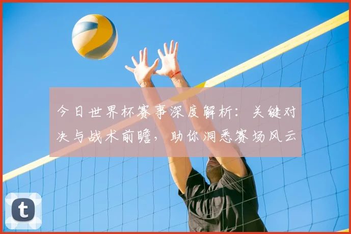 今日世界杯赛事深度解析：关键对决与战术前瞻，助你洞悉赛场风云