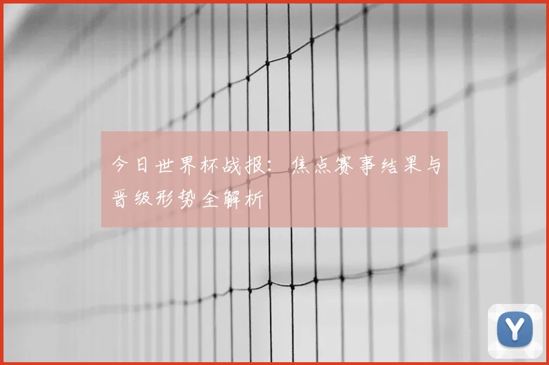 今日世界杯战报：焦点赛事结果与晋级形势全解析